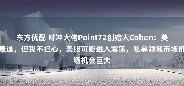 东方优配 对冲大佬Point72创始人Cohen:美国面临衰退,但我不担心,美股可能进入震荡,私募领域市场机会巨大