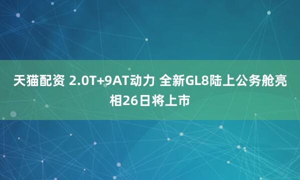 天猫配资 2.0T+9AT动力 全新GL8陆上公务舱亮相26日将上市