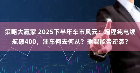 策略大赢家 2025下半年车市风云:增程纯电续航破400,油车何去何从?插混能否逆袭?