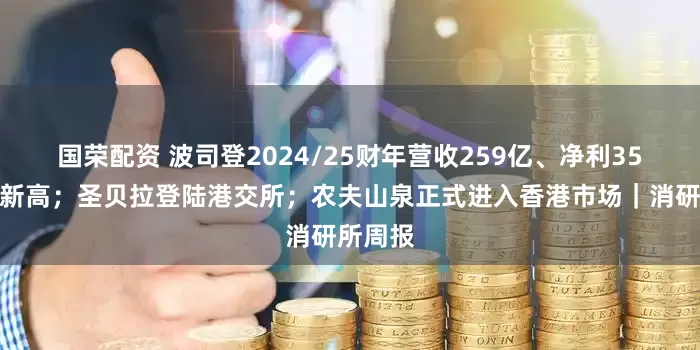 国荣配资 波司登2024/25财年营收259亿、净利35亿双创新高;圣贝拉登陆港交所;农夫山泉正式进入香港市场|消研所周报