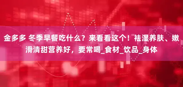 金多多 冬季早餐吃什么？来看看这个！袪湿养肤、嫩滑清甜营养好，要常喝_食材_饮品_身体