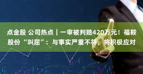 点金股 公司热点|一审被判赔420万元!福鞍股份 “叫屈”:与事实严重不符,将积极应对