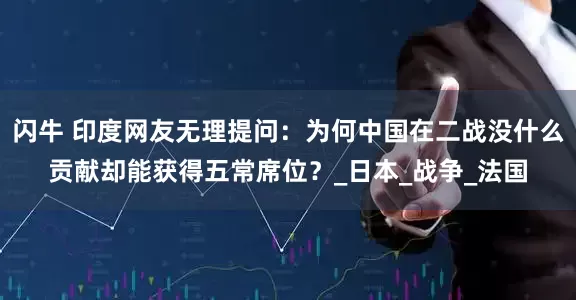 闪牛 印度网友无理提问：为何中国在二战没什么贡献却能获得五常席位？_日本_战争_法国