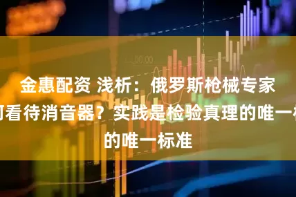 金惠配资 浅析：俄罗斯枪械专家如何看待消音器？实践是检验真理的唯一标准