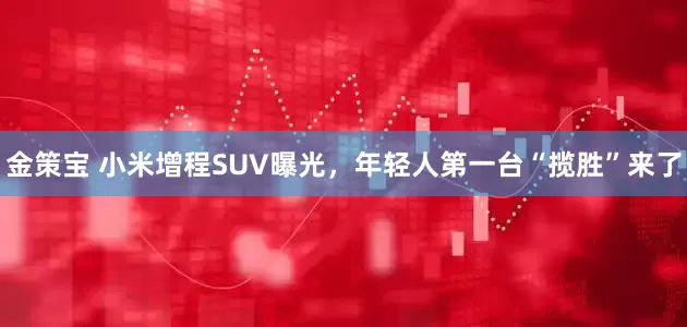 金策宝 小米增程SUV曝光,年轻人第一台“揽胜”来了
