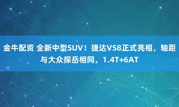 金牛配资 全新中型SUV！捷达VS8正式亮相，轴距与大众探岳相同，1.4T+6AT