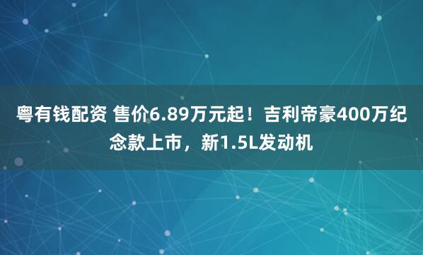 粤有钱配资 售价6.89万元起！吉利帝豪400万纪念款上市，新1.5L发动机