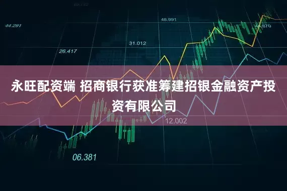 永旺配资端 招商银行获准筹建招银金融资产投资有限公司