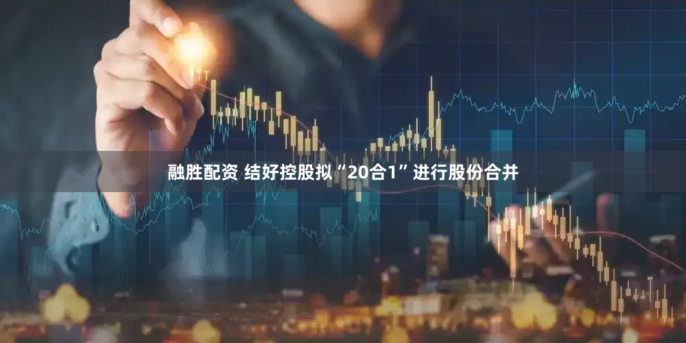 融胜配资 结好控股拟“20合1”进行股份合并