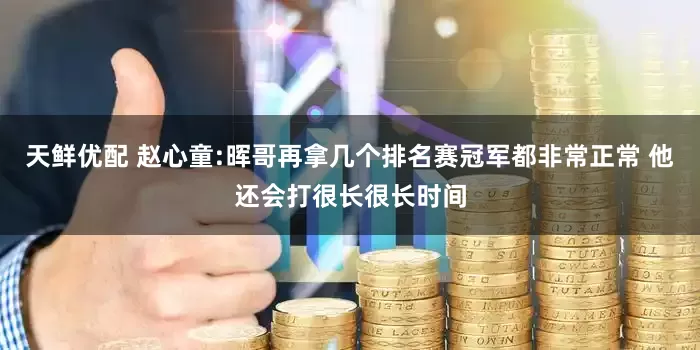 天鲜优配 赵心童:晖哥再拿几个排名赛冠军都非常正常 他还会打很长很长时间