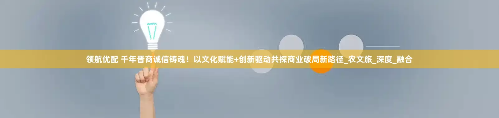 领航优配 千年晋商诚信铸魂！以文化赋能+创新驱动共探商业破局新路径_农文旅_深度_融合