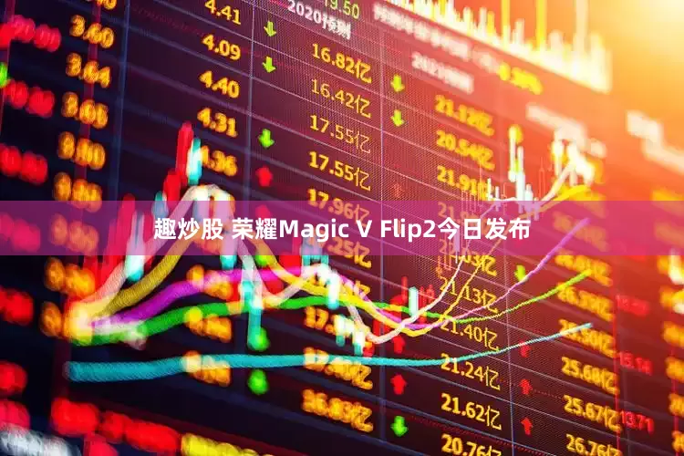 趣炒股 荣耀Magic V Flip2今日发布