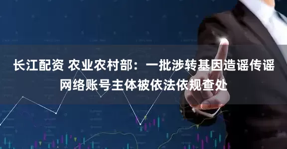 长江配资 农业农村部：一批涉转基因造谣传谣网络账号主体被依法依规查处