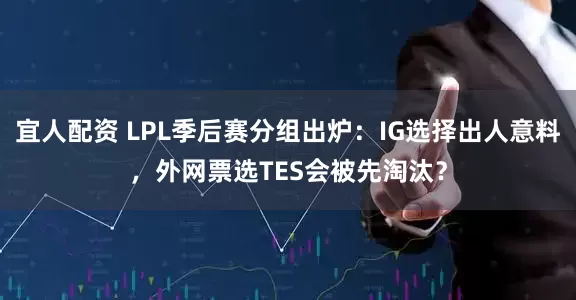 宜人配资 LPL季后赛分组出炉：IG选择出人意料，外网票选TES会被先淘汰？