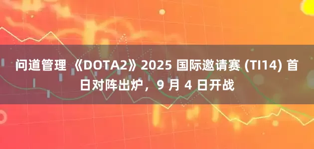 问道管理 《DOTA2》2025 国际邀请赛 (TI14) 首日对阵出炉，9 月 4 日开战