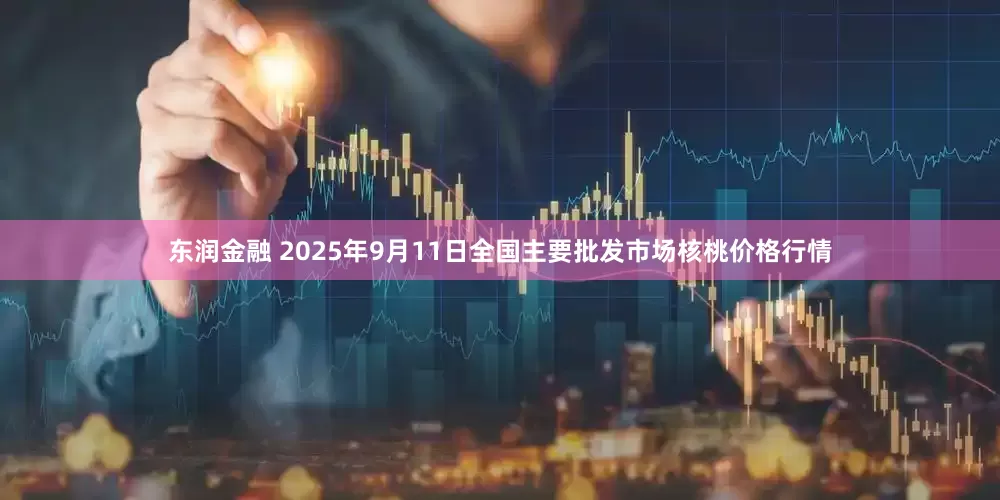 东润金融 2025年9月11日全国主要批发市场核桃价格行情