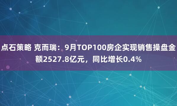 点石策略 克而瑞：9月TOP100房企实现销售操盘金额2527.8亿元，同比增长0.4%