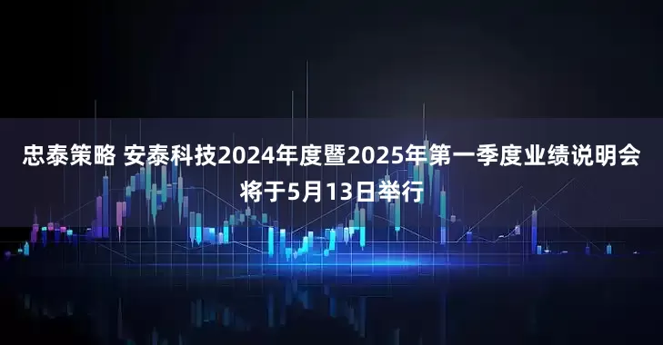 忠泰策略 安泰科技2024年度暨2025年第一季度业绩说明会将于5月13日举行