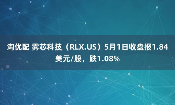 淘优配 雾芯科技（RLX.US）5月1日收盘报1.84美元/股，跌1.08%
