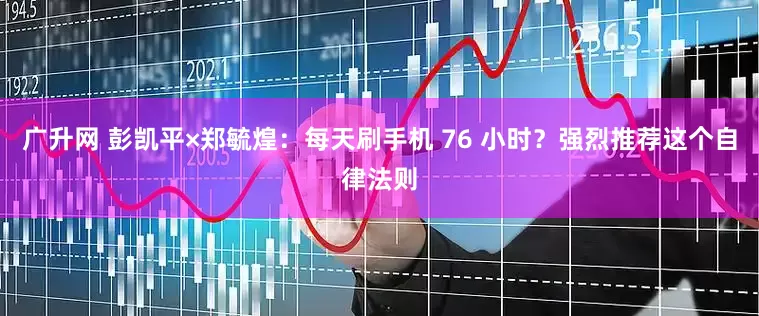 广升网 彭凯平×郑毓煌：每天刷手机 76 小时？强烈推荐这个自律法则
