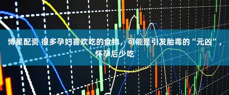 博星配资 很多孕妇喜欢吃的食物，可能是引发胎毒的“元凶”，怀孕后少吃