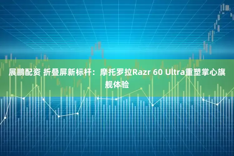 展鵬配资 折叠屏新标杆：摩托罗拉Razr 60 Ultra重塑掌心旗舰体验