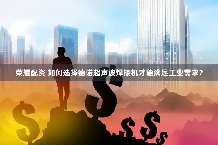 荣耀配资 如何选择德诺超声波焊接机才能满足工业需求？
