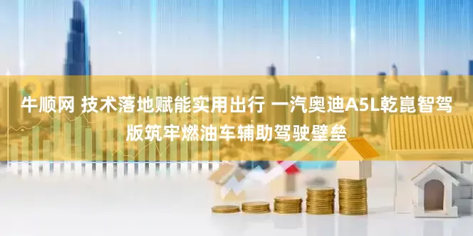 牛顺网 技术落地赋能实用出行 一汽奥迪A5L乾崑智驾版筑牢燃油车辅助驾驶壁垒