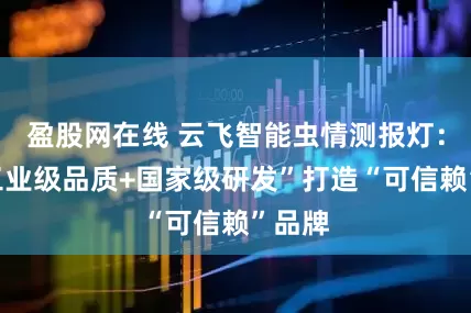 盈股网在线 云飞智能虫情测报灯：以“工业级品质+国家级研发”打造“可信赖”品牌