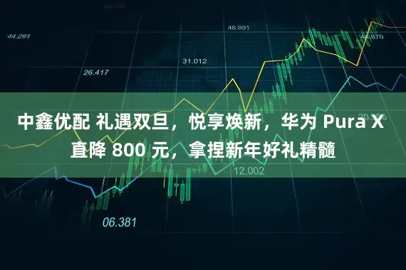 中鑫优配 礼遇双旦，悦享焕新，华为 Pura X 直降 800 元，拿捏新年好礼精髓