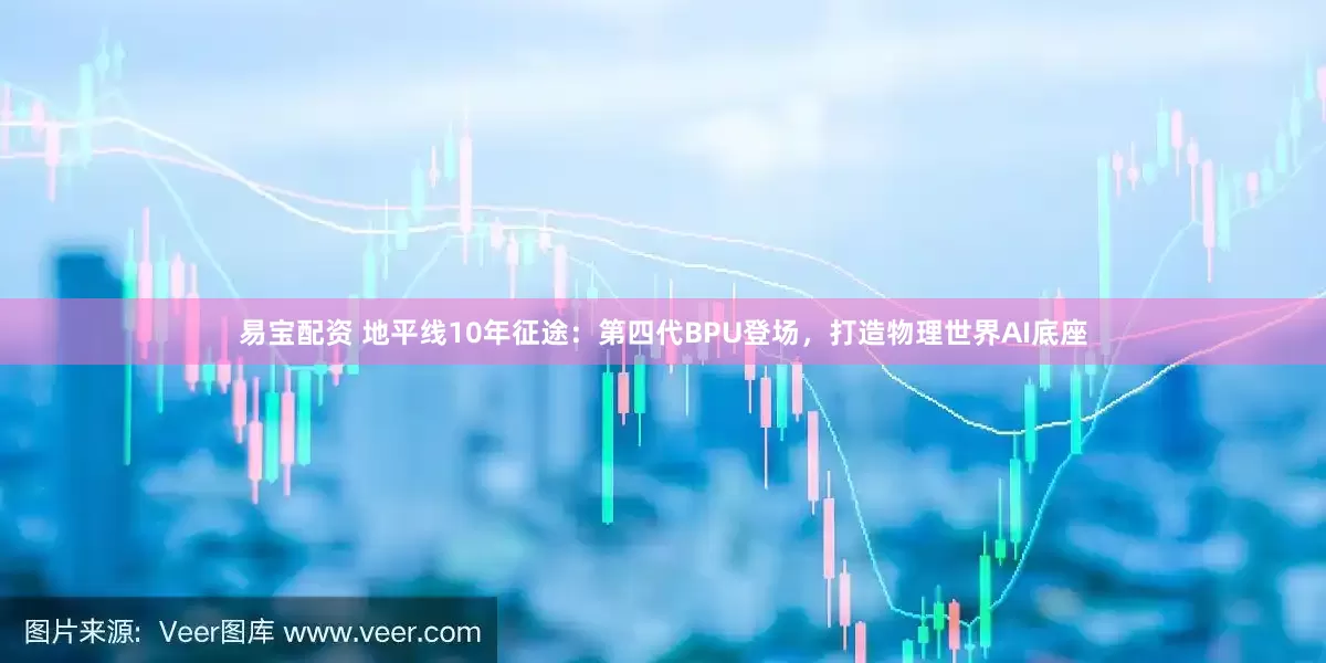 易宝配资 地平线10年征途：第四代BPU登场，打造物理世界AI底座