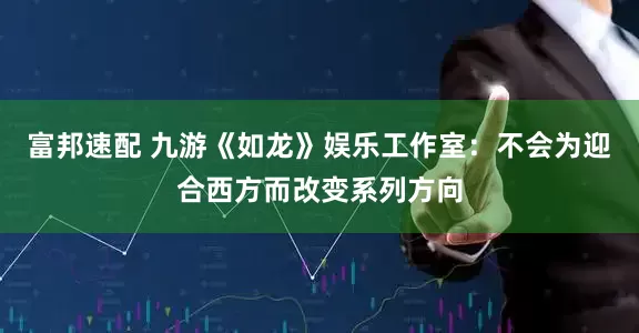 富邦速配 九游《如龙》娱乐工作室：不会为迎合西方而改变系列方向