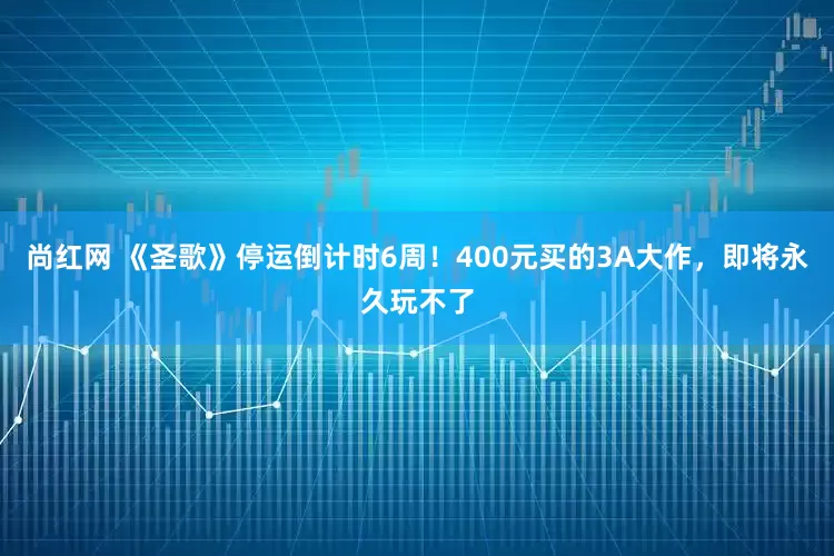 尚红网 《圣歌》停运倒计时6周！400元买的3A大作，即将永久玩不了