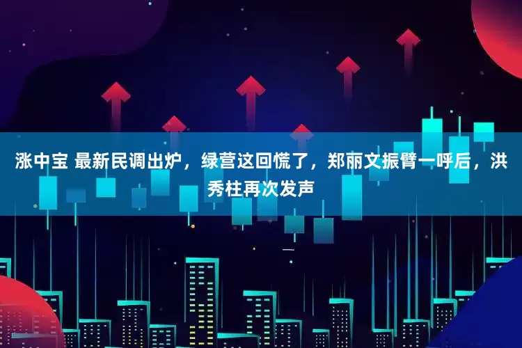 涨中宝 最新民调出炉，绿营这回慌了，郑丽文振臂一呼后，洪秀柱再次发声