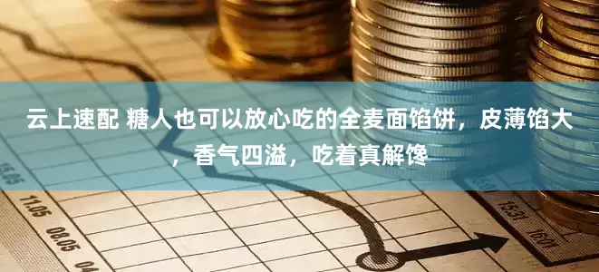 云上速配 糖人也可以放心吃的全麦面馅饼，皮薄馅大，香气四溢，吃着真解馋