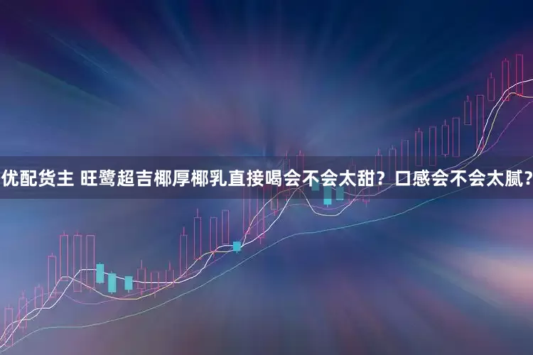 优配货主 旺鹭超吉椰厚椰乳直接喝会不会太甜？口感会不会太腻？