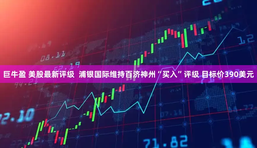巨牛盈 美股最新评级  浦银国际维持百济神州“买入”评级 目标价390美元
