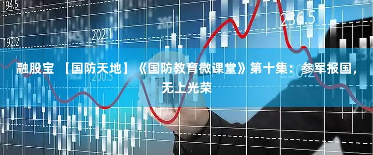 融股宝 【国防天地】《国防教育微课堂》第十集：参军报国，无上光荣