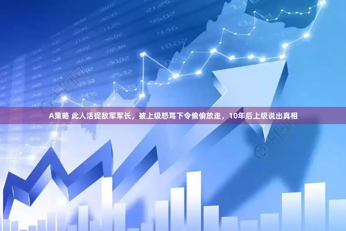 A策略 此人活捉敌军军长，被上级怒骂下令偷偷放走，10年后上级说出真相
