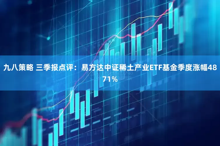 九八策略 三季报点评：易方达中证稀土产业ETF基金季度涨幅4871%