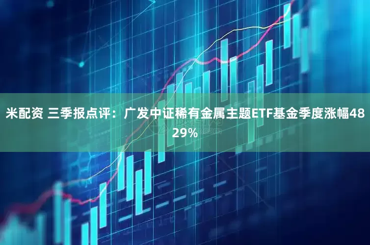 米配资 三季报点评：广发中证稀有金属主题ETF基金季度涨幅4829%