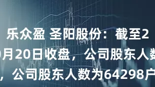 乐众盈 圣阳股份：截至2025年10月20日收盘，公司股东人数为64298户