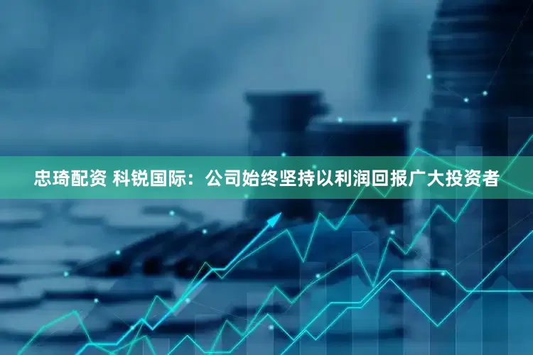 忠琦配资 科锐国际：公司始终坚持以利润回报广大投资者