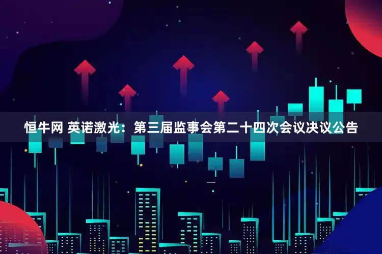 恒牛网 英诺激光：第三届监事会第二十四次会议决议公告