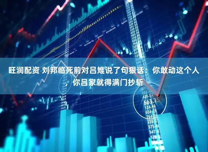 旺润配资 刘邦临死前对吕雉说了句狠话：你敢动这个人，你吕家就得满门抄斩
