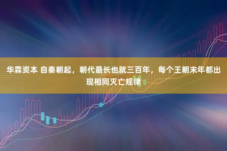 华霖资本 自秦朝起，朝代最长也就三百年，每个王朝末年都出现相同灭亡规律