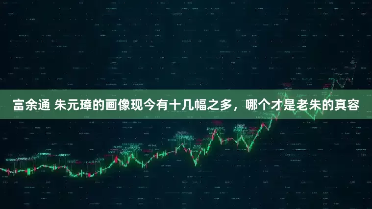 富余通 朱元璋的画像现今有十几幅之多，哪个才是老朱的真容