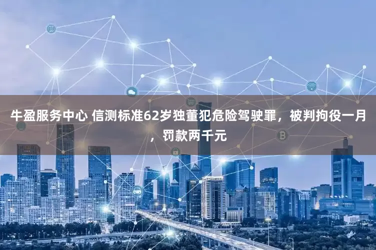 牛盈服务中心 信测标准62岁独董犯危险驾驶罪,被判拘役一月,罚款两千元